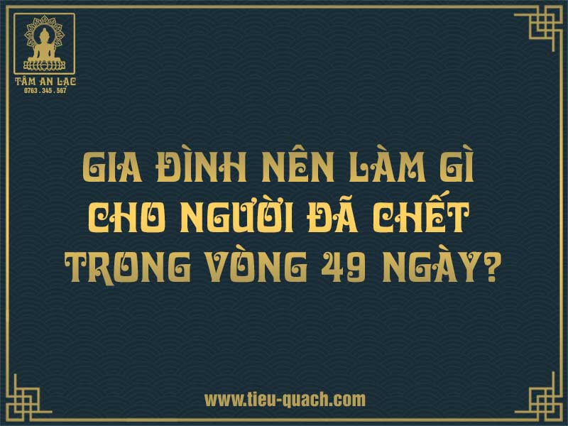 Gia đình nên làm gì cho người đã chết trong vòng 49 ngày?